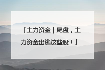 主力资金｜尾盘，主力资金出逃这些股！