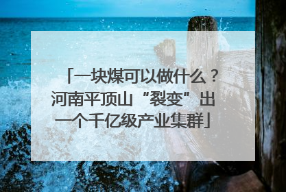 一块煤可以做什么？河南平顶山“裂变”出一个千亿级产业集群