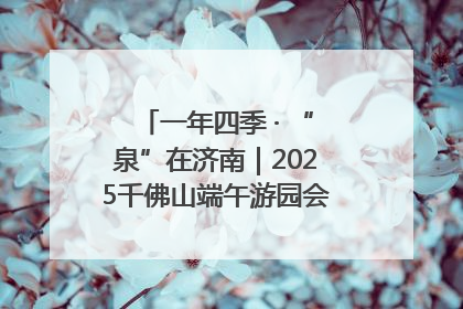 一年四季 · “泉”在济南｜2025千佛山端午游园会邀您共享亲子时光