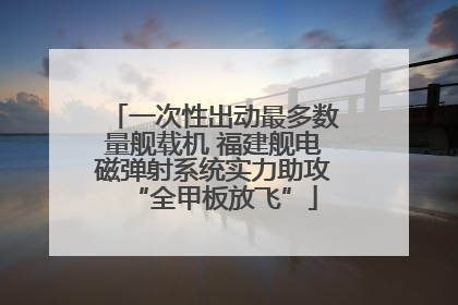 一次性出动最多数量舰载机 福建舰电磁弹射系统实力助攻“全甲板放飞”