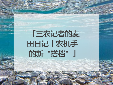 三农记者的麦田日记丨农机手的新“搭档”