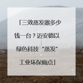 三效蒸发器多少钱一台？迈安德以绿色科技“蒸发”工业环保痛点