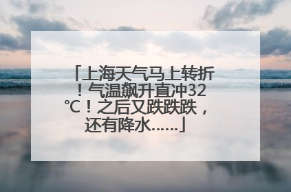 上海天气马上转折！气温飙升直冲32℃！之后又跌跌跌，还有降水……