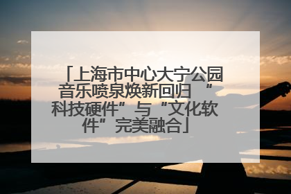 上海市中心大宁公园音乐喷泉焕新回归 “科技硬件”与“文化软件”完美融合