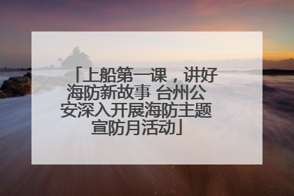 上船第一课，讲好海防新故事 台州公安深入开展海防主题宣防月活动