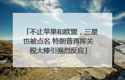 不止苹果和欧盟，三星也被点名 特朗普再挥关税大棒引强烈反应