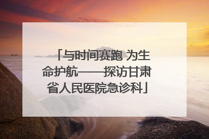 与时间赛跑 为生命护航——探访甘肃省人民医院急诊科