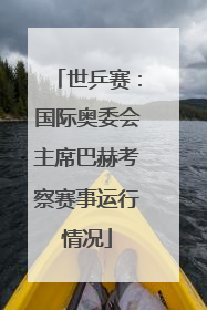 世乒赛：国际奥委会主席巴赫考察赛事运行情况