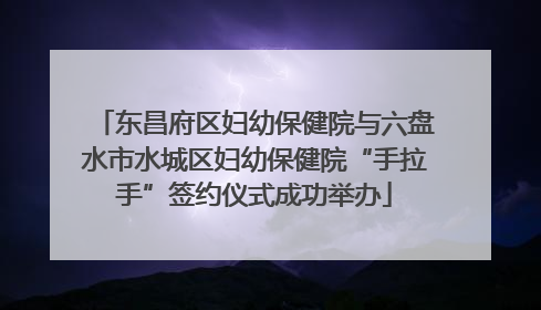 东昌府区妇幼保健院与六盘水市水城区妇幼保健院“手拉手”签约仪式成功举办