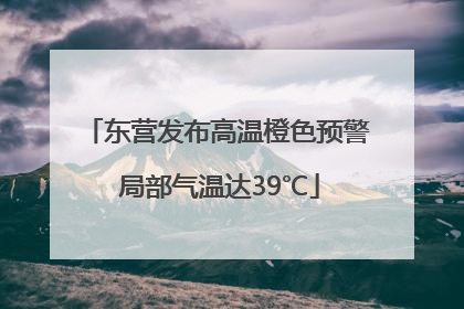 东营发布高温橙色预警 局部气温达39℃