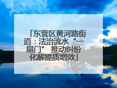 东营区黄河路街道：法治流水“一扇门” 推动纠纷化解提质增效