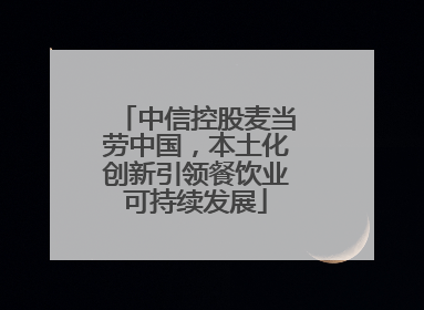 中信控股麦当劳中国，本土化创新引领餐饮业可持续发展