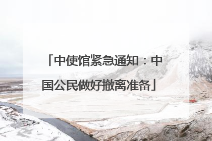 中使馆紧急通知：中国公民做好撤离准备