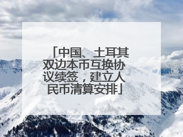 中国、土耳其双边本币互换协议续签，建立人民币清算安排