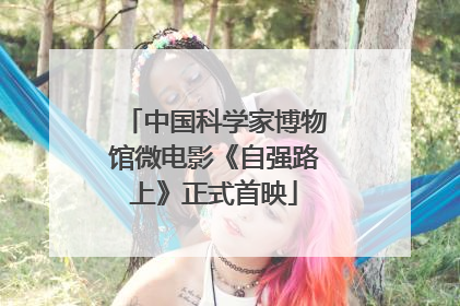 中国科学家博物馆微电影《自强路上》正式首映