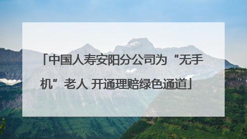 中国人寿安阳分公司为“无手机”老人 开通理赔绿色通道