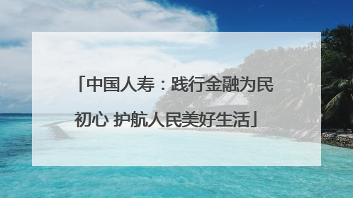 中国人寿：践行金融为民初心 护航人民美好生活