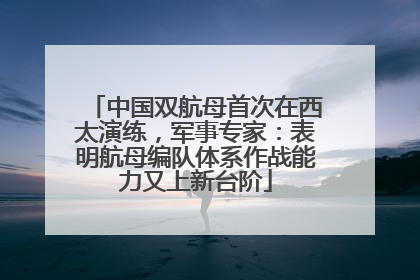 中国双航母首次在西太演练，军事专家：表明航母编队体系作战能力又上新台阶