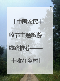 中国农民丰收节主题旅游线路推荐——丰收在乡村