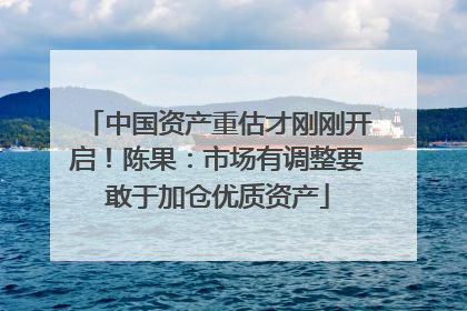中国资产重估才刚刚开启！陈果：市场有调整要敢于加仓优质资产