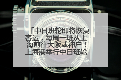中日班轮即将恢复客运，每周一班从上海前往大阪或神户！上海港举行中日班轮船港联动应急演练