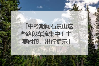 中考期间石景山这些路段车流集中！主要时段、出行提示