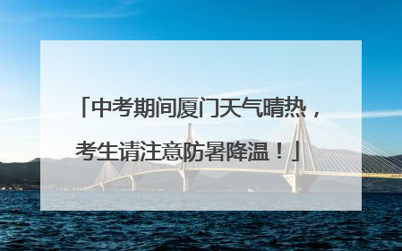 中考期间厦门天气晴热，考生请注意防暑降温！