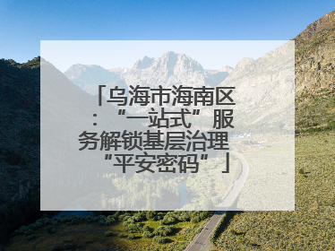 乌海市海南区：“一站式”服务解锁基层治理“平安密码”
