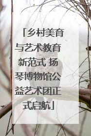 乡村美育与艺术教育新范式 扬琴博物馆公益艺术团正式启航