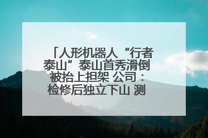人形机器人“行者泰山”泰山首秀滑倒被抬上担架 公司：检修后独立下山 测试就是为暴露问题