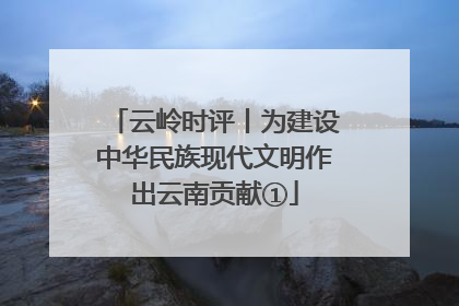 云岭时评丨为建设中华民族现代文明作出云南贡献①
