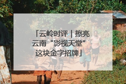 云岭时评｜擦亮云南“影视天堂”这块金字招牌