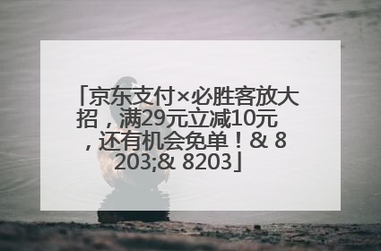 京东支付×必胜客放大招，满29元立减10元，还有机会免单！& 8203;& 8203