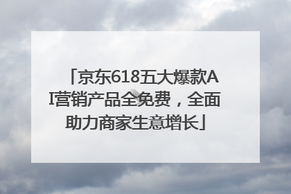 京东618五大爆款AI营销产品全免费，全面助力商家生意增长