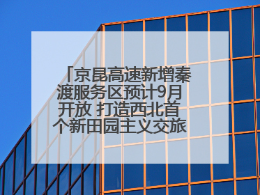 京昆高速新增秦渡服务区预计9月开放 打造西北首个新田园主义交旅融合标杆