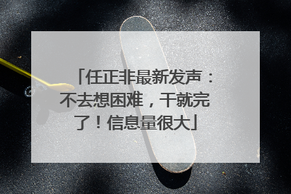 任正非最新发声：不去想困难，干就完了！信息量很大