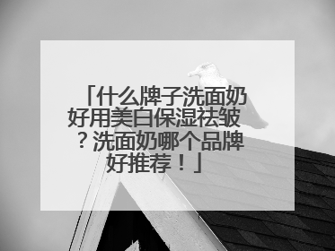 什么牌子洗面奶好用美白保湿祛皱？洗面奶哪个品牌好推荐！