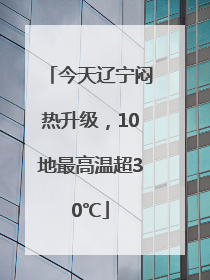 今天辽宁闷热升级，10地最高温超30℃