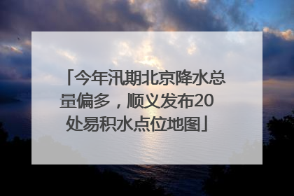 今年汛期北京降水总量偏多，顺义发布20处易积水点位地图
