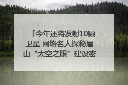 今年还将发射10颗卫星 网络名人探秘眉山“太空之眼”建设密码｜网络名人四川行