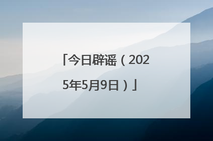 今日辟谣（2025年5月9日）