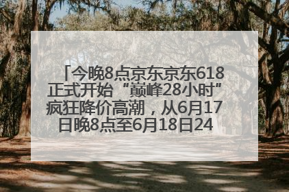 今晚8点京东京东618正式开始“巅峰28小时”疯狂降价高潮，从6月17日晚8点至6月18日24点内最便宜优惠