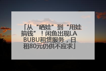 从“晒娃”到“用娃搞钱”！闲鱼出现LABUBU租赁服务，日租80元仍供不应求