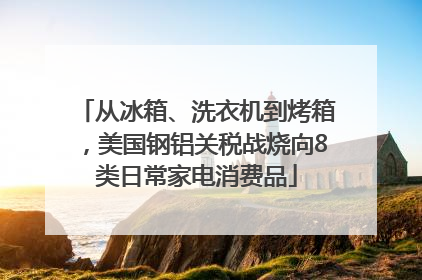 从冰箱、洗衣机到烤箱，美国钢铝关税战烧向8类日常家电消费品