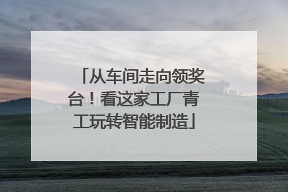 从车间走向领奖台！看这家工厂青工玩转智能制造