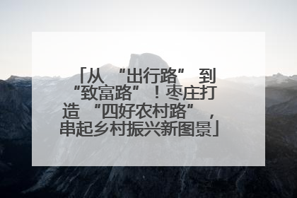 从 “出行路” 到 “致富路”！枣庄打造 “四好农村路”，串起乡村振兴新图景