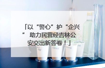 以“警心”护“企兴” 助力民营经吉林公安交出新答卷！
