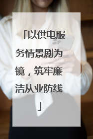 以供电服务情景剧为镜，筑牢廉洁从业防线