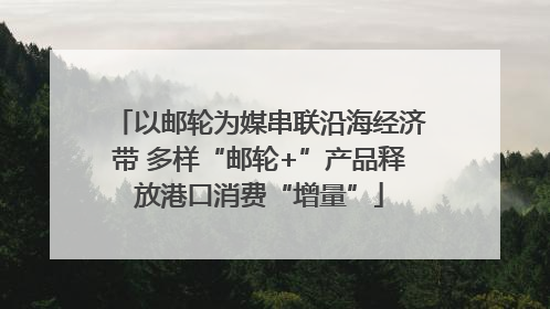以邮轮为媒串联沿海经济带 多样“邮轮+”产品释放港口消费“增量”