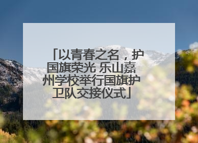 以青春之名，护国旗荣光 乐山嘉州学校举行国旗护卫队交接仪式